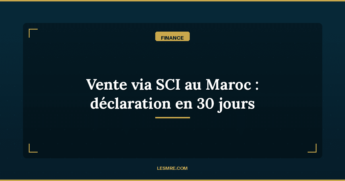 Vente immobiliere via SCI au Maroc : la nouvelle declaration en 30 jours que les MRE doivent connaitre